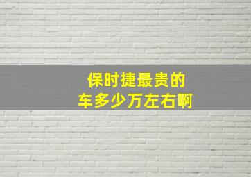 保时捷最贵的车多少万左右啊