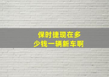 保时捷现在多少钱一辆新车啊