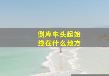 倒库车头起始线在什么地方