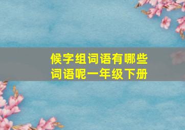 候字组词语有哪些词语呢一年级下册