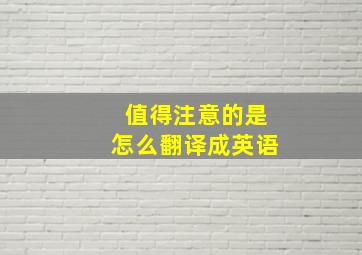 值得注意的是怎么翻译成英语