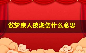 做梦亲人被烧伤什么意思