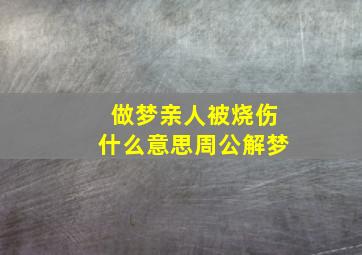 做梦亲人被烧伤什么意思周公解梦