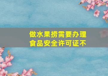 做水果捞需要办理食品安全许可证不