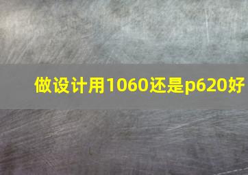 做设计用1060还是p620好