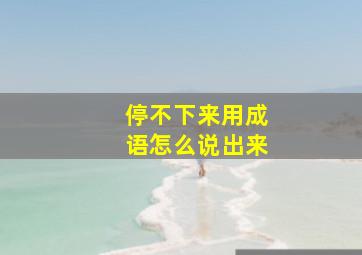 停不下来用成语怎么说出来