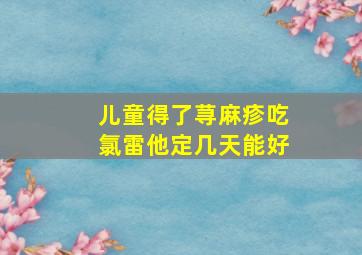 儿童得了荨麻疹吃氯雷他定几天能好