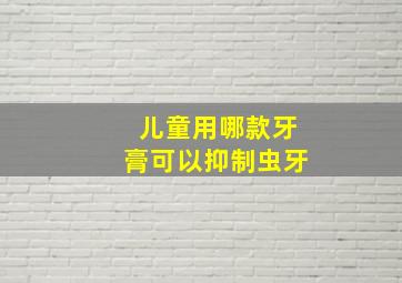 儿童用哪款牙膏可以抑制虫牙