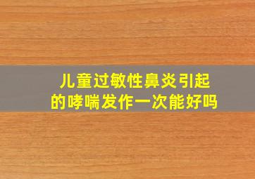 儿童过敏性鼻炎引起的哮喘发作一次能好吗