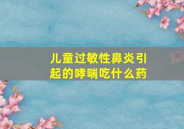 儿童过敏性鼻炎引起的哮喘吃什么药