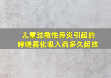 儿童过敏性鼻炎引起的哮喘雾化吸入药多久起效