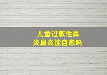 儿童过敏性鼻炎鼻炎能自愈吗