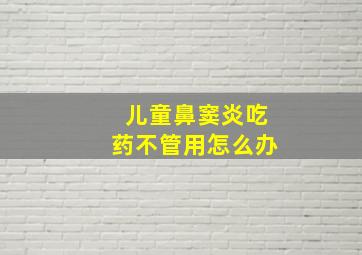 儿童鼻窦炎吃药不管用怎么办