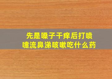 先是嗓子干痒后打喷嚏流鼻涕咳嗽吃什么药