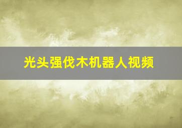 光头强伐木机器人视频