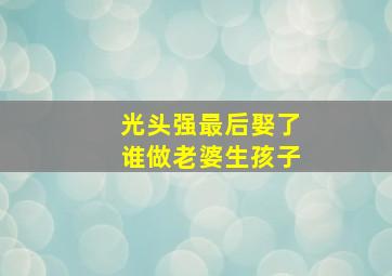 光头强最后娶了谁做老婆生孩子