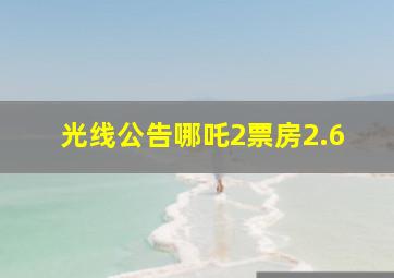 光线公告哪吒2票房2.6