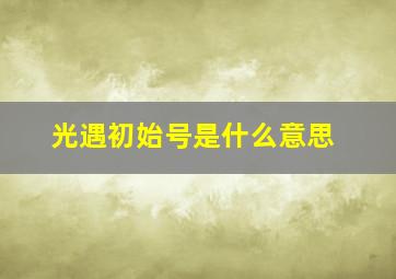 光遇初始号是什么意思