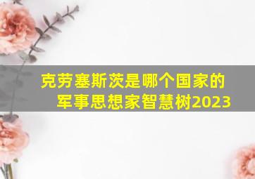 克劳塞斯茨是哪个国家的军事思想家智慧树2023