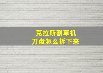 克拉斯割草机刀盘怎么拆下来