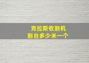 克拉斯收割机割台多少米一个