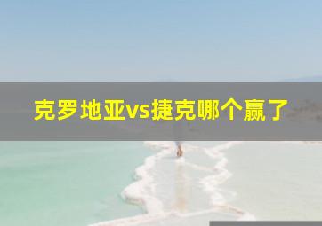 克罗地亚vs捷克哪个赢了