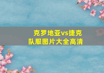 克罗地亚vs捷克队服图片大全高清