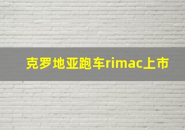 克罗地亚跑车rimac上市