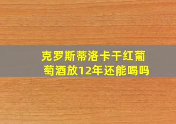 克罗斯蒂洛卡干红葡萄酒放12年还能喝吗