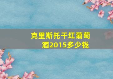 克里斯托干红葡萄酒2015多少钱