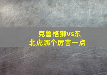 克鲁格狮vs东北虎哪个厉害一点