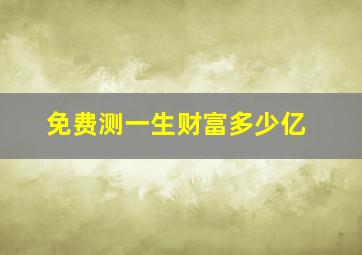 免费测一生财富多少亿