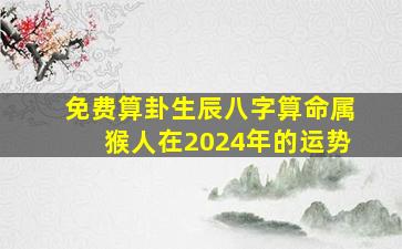 免费算卦生辰八字算命属猴人在2024年的运势