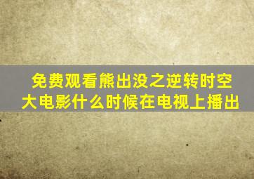 免费观看熊出没之逆转时空大电影什么时候在电视上播出