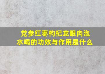 党参红枣枸杞龙眼肉泡水喝的功效与作用是什么