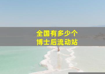 全国有多少个博士后流动站