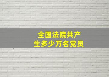 全国法院共产生多少万名党员