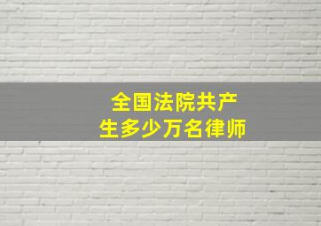 全国法院共产生多少万名律师