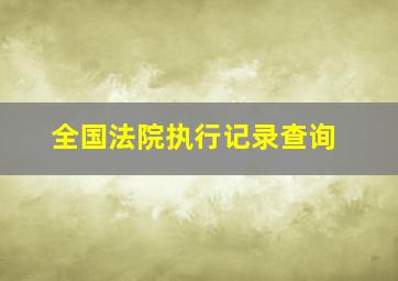 全国法院执行记录查询