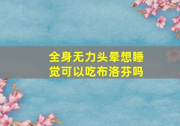 全身无力头晕想睡觉可以吃布洛芬吗