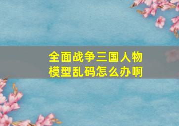 全面战争三国人物模型乱码怎么办啊