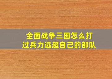 全面战争三国怎么打过兵力远超自己的部队