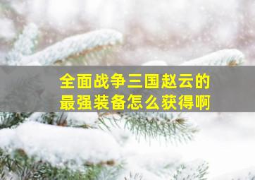 全面战争三国赵云的最强装备怎么获得啊