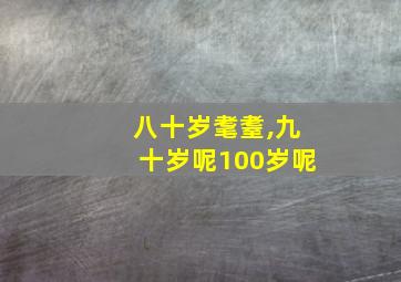 八十岁耄耋,九十岁呢100岁呢