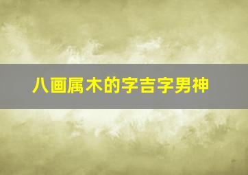 八画属木的字吉字男神