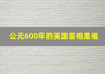 公元600年的英国首相是谁