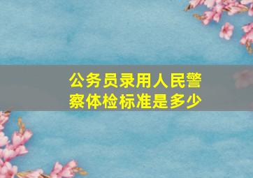 公务员录用人民警察体检标准是多少