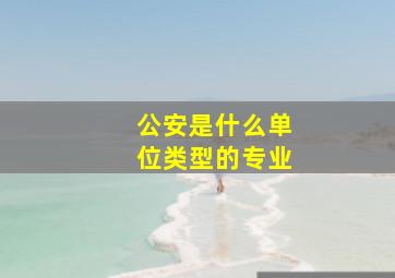 公安是什么单位类型的专业