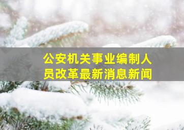 公安机关事业编制人员改革最新消息新闻