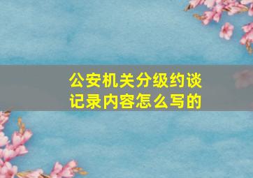 公安机关分级约谈记录内容怎么写的